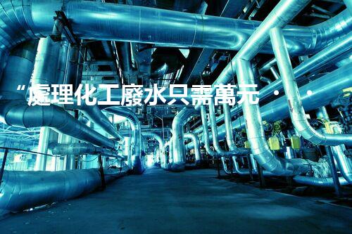 “處理化工廢水只需萬元，環(huán)保效益顯著提升！”